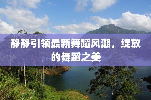 靜靜引領(lǐng)最新舞蹈風(fēng)潮，綻放的舞蹈之美