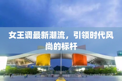 女王調(diào)最新潮流，引領(lǐng)時(shí)代風(fēng)尚的標(biāo)桿