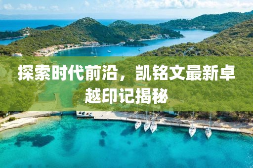 探索時代前沿，凱銘文最新卓越印記揭秘