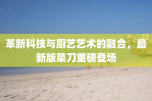 革新科技與廚藝藝術的融合，最新版菜刀重磅登場