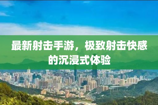 最新射擊手游，極致射擊快感的沉浸式體驗(yàn)