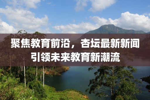 聚焦教育前沿，杏壇最新新聞引領未來教育新潮流