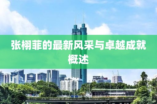 張栩菲的最新風(fēng)采與卓越成就概述