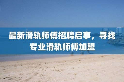 最新滑軌師傅招聘啟事，尋找專業(yè)滑軌師傅加盟
