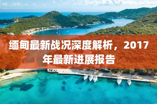 緬甸最新戰(zhàn)況深度解析，2017年最新進展報告