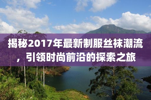 揭秘2017年最新制服絲襪潮流，引領(lǐng)時尚前沿的探索之旅