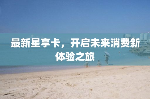 最新星享卡，開啟未來消費新體驗之旅