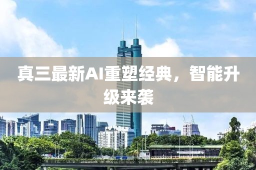 真三最新AI重塑經(jīng)典，智能升級來襲