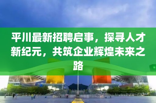 平川最新招聘啟事，探尋人才新紀元，共筑企業(yè)輝煌未來之路