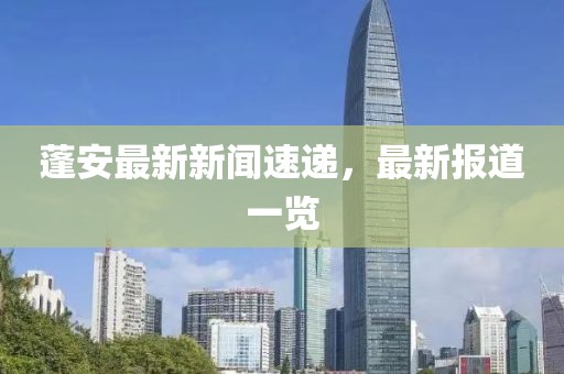 蓬安最新新聞速遞，最新報道一覽