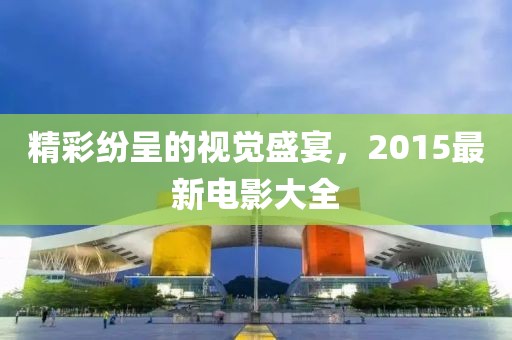 精彩紛呈的視覺盛宴，2015最新電影大全