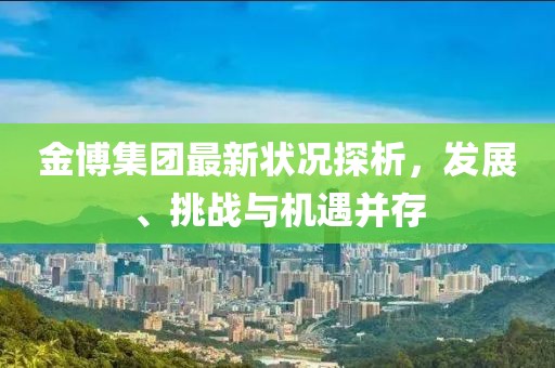 金博集團(tuán)最新?tīng)顩r探析，發(fā)展、挑戰(zhàn)與機(jī)遇并存