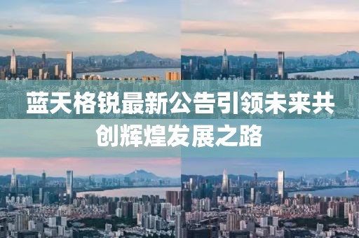 藍(lán)天格銳最新公告引領(lǐng)未來共創(chuàng)輝煌發(fā)展之路