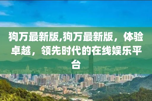 狗萬最新版,狗萬最新版，體驗(yàn)卓越，領(lǐng)先時(shí)代的在線娛樂平臺(tái)