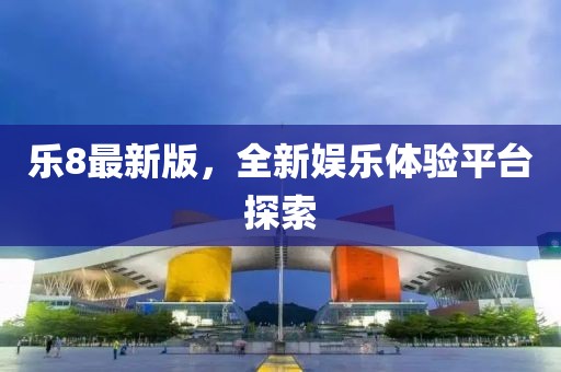 樂8最新版，全新娛樂體驗(yàn)平臺(tái)探索