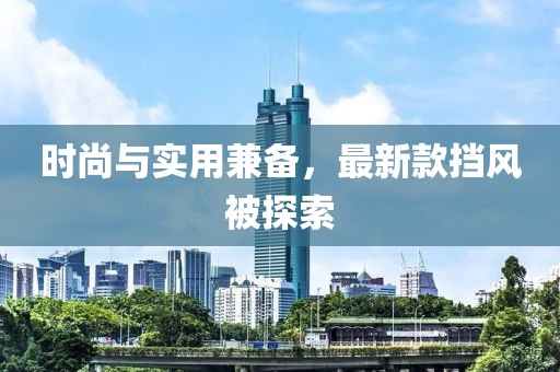 時尚與實(shí)用兼?zhèn)?，最新款擋風(fēng)被探索