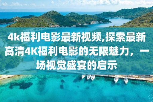 4k福利電影最新視頻,探索最新高清4K福利電影的無限魅力，一場視覺盛宴的啟示