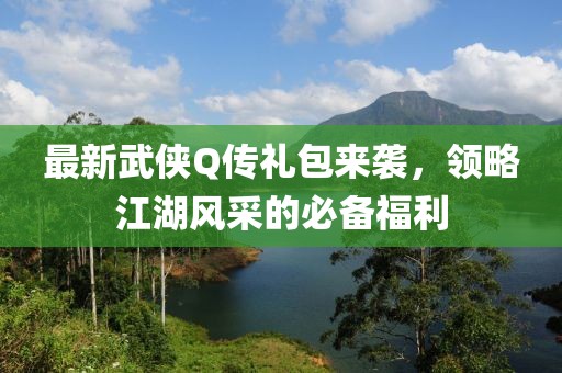 最新武俠Q傳禮包來襲，領(lǐng)略江湖風(fēng)采的必備福利