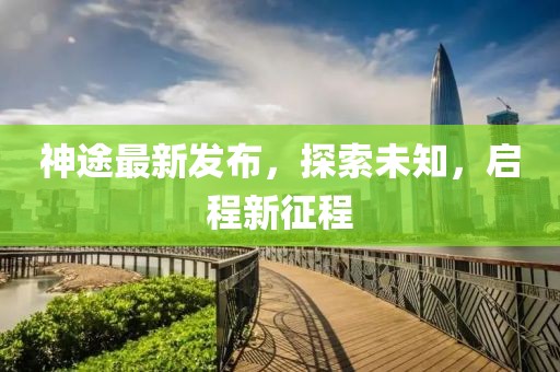 神途最新發(fā)布，探索未知，啟程新征程