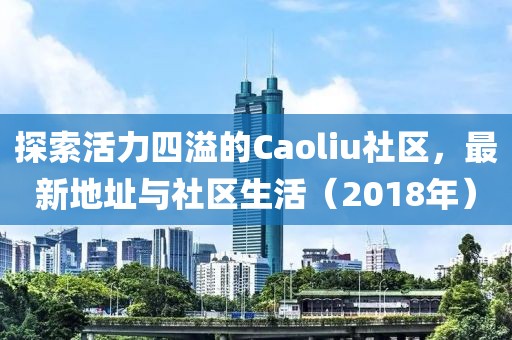探索活力四溢的Caoliu社區(qū)，最新地址與社區(qū)生活（2018年）