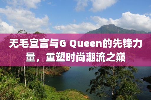 無(wú)毛宣言與G Queen的先鋒力量，重塑時(shí)尚潮流之巔