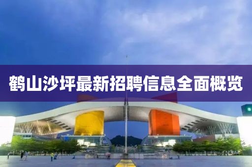鶴山沙坪最新招聘信息全面概覽