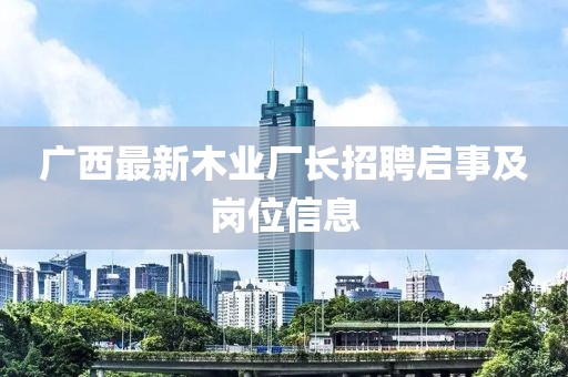 廣西最新木業(yè)廠長招聘啟事及崗位信息