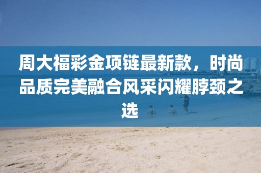 周大福彩金項(xiàng)鏈最新款，時(shí)尚品質(zhì)完美融合風(fēng)采閃耀脖頸之選