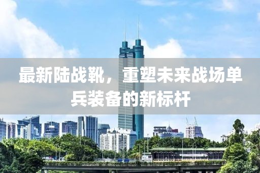 最新陸戰(zhàn)靴，重塑未來(lái)戰(zhàn)場(chǎng)單兵裝備的新標(biāo)桿