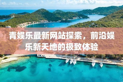 青娛樂(lè)最新網(wǎng)站探索，前沿娛樂(lè)新天地的極致體驗(yàn)