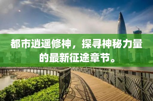 都市逍遙修神，探尋神秘力量的最新征途章節(jié)。