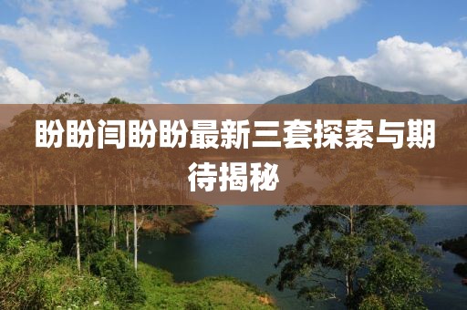 盼盼閆盼盼最新三套探索與期待揭秘
