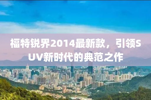福特銳界2014最新款，引領(lǐng)SUV新時(shí)代的典范之作