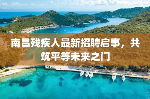 南昌殘疾人最新招聘啟事，共筑平等未來之門