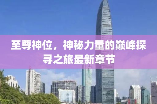 至尊神位，神秘力量的巔峰探尋之旅最新章節(jié)
