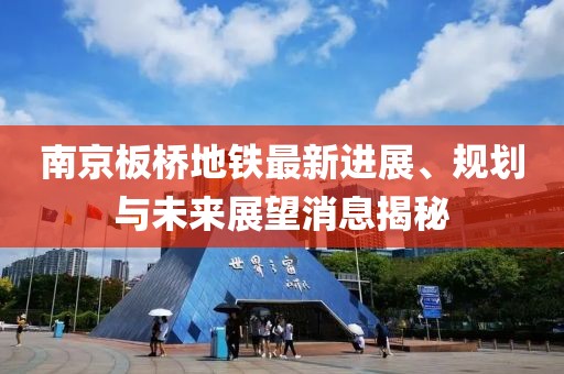 南京板橋地鐵最新進(jìn)展、規(guī)劃與未來(lái)展望消息揭秘