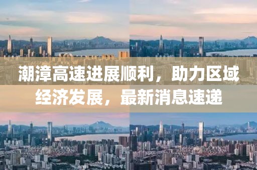 潮漳高速進(jìn)展順利，助力區(qū)域經(jīng)濟(jì)發(fā)展，最新消息速遞