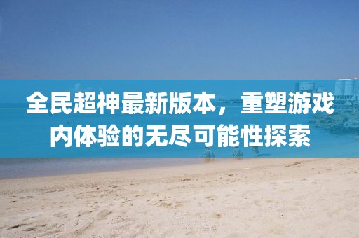全民超神最新版本，重塑游戲內(nèi)體驗(yàn)的無盡可能性探索