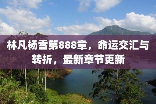 林凡楊雪第888章，命運(yùn)交匯與轉(zhuǎn)折，最新章節(jié)更新
