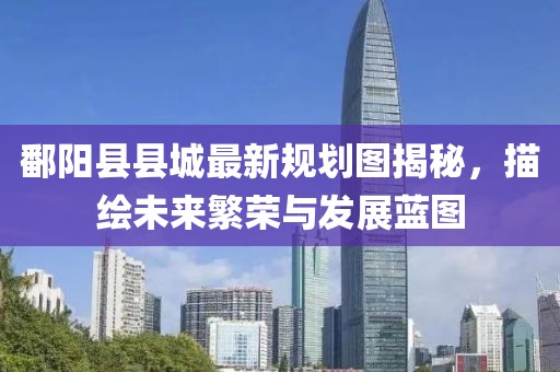 鄱陽縣縣城最新規(guī)劃圖揭秘，描繪未來繁榮與發(fā)展藍(lán)圖