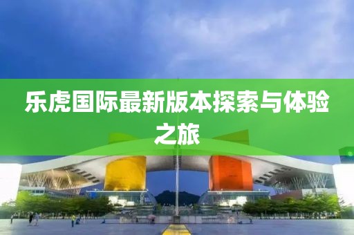 樂(lè)虎國(guó)際最新版本探索與體驗(yàn)之旅