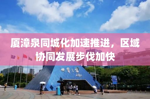 廈漳泉同城化加速推進(jìn)，區(qū)域協(xié)同發(fā)展步伐加快