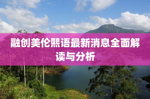 融創(chuàng)美倫熙語最新消息全面解讀與分析