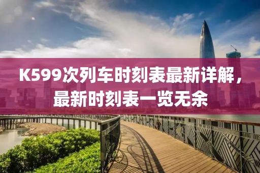 K599次列車(chē)時(shí)刻表最新詳解，最新時(shí)刻表一覽無(wú)余