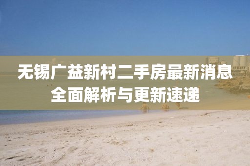 無錫廣益新村二手房最新消息全面解析與更新速遞