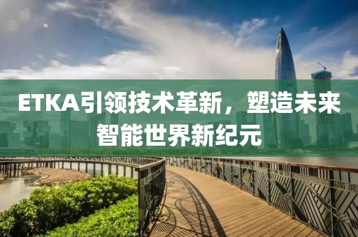 ETKA引領(lǐng)技術(shù)革新，塑造未來智能世界新紀(jì)元