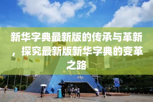 新華字典最新版的傳承與革新，探究最新版新華字典的變革之路