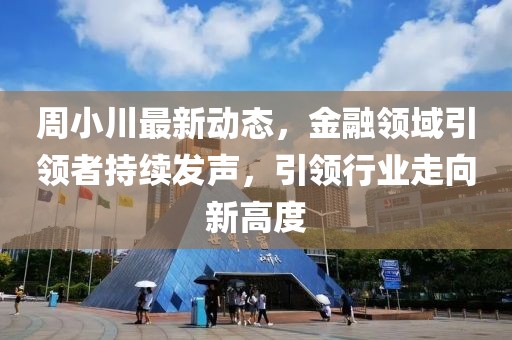 周小川最新動(dòng)態(tài)，金融領(lǐng)域引領(lǐng)者持續(xù)發(fā)聲，引領(lǐng)行業(yè)走向新高度