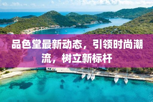 品色堂最新動(dòng)態(tài)，引領(lǐng)時(shí)尚潮流，樹(shù)立新標(biāo)桿