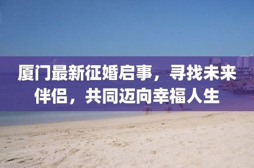 廈門最新征婚啟事，尋找未來伴侶，共同邁向幸福人生